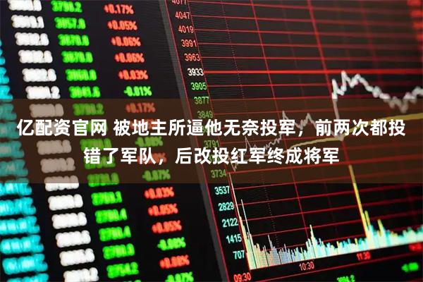 亿配资官网 被地主所逼他无奈投军，前两次都投错了军队，后改投红军终成将军