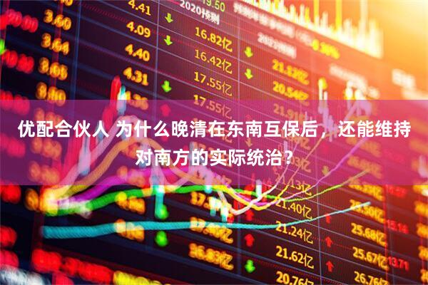优配合伙人 为什么晚清在东南互保后，还能维持对南方的实际统治？