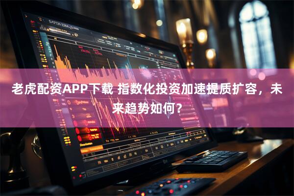 老虎配资APP下载 指数化投资加速提质扩容，未来趋势如何？