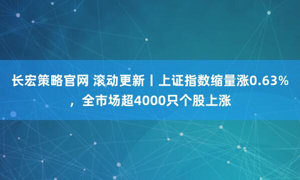 长宏策略官网 滚动更新丨上证指数缩量涨0.63%,全市场超4000只个股上涨