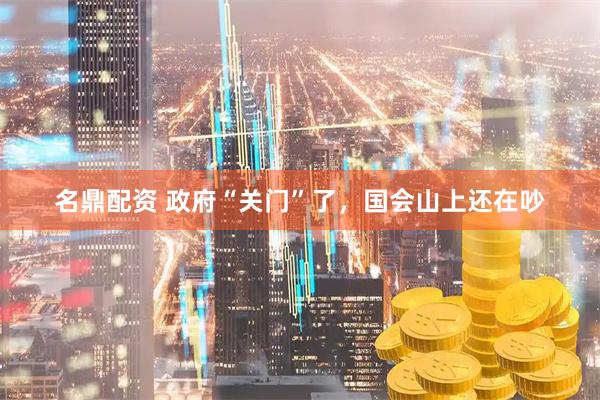 名鼎配资 政府“关门”了，国会山上还在吵