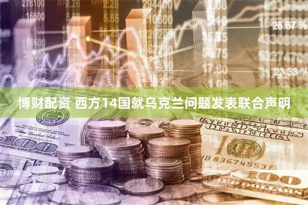 博财配资 西方14国就乌克兰问题发表联合声明
