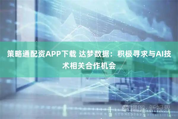 策略通配资APP下载 达梦数据：积极寻求与AI技术相关合作机会