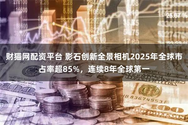 财猫网配资平台 影石创新全景相机2025年全球市占率超85%，连续8年全球第一