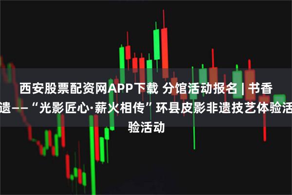 西安股票配资网APP下载 分馆活动报名 | 书香非遗——“光影匠心·薪火相传”环县皮影非遗技艺体验活动