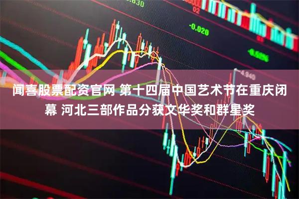 闻喜股票配资官网 第十四届中国艺术节在重庆闭幕 河北三部作品分获文华奖和群星奖