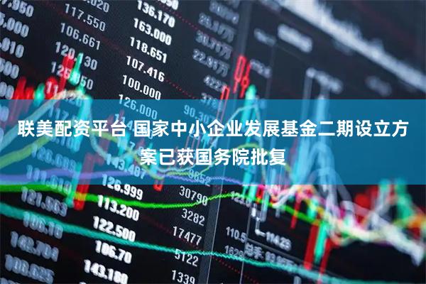 联美配资平台 国家中小企业发展基金二期设立方案已获国务院批复