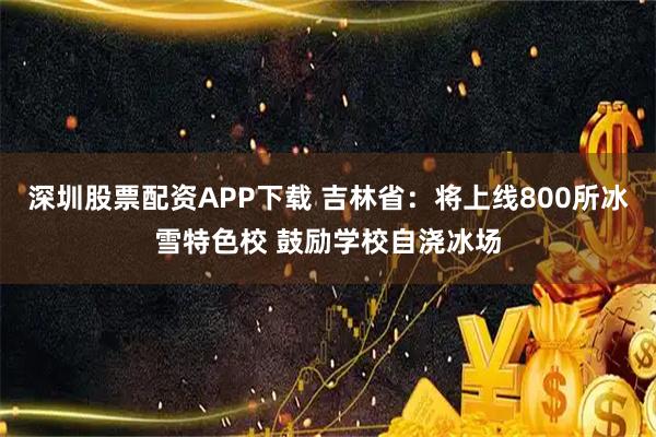 深圳股票配资APP下载 吉林省：将上线800所冰雪特色校 鼓励学校自浇冰场