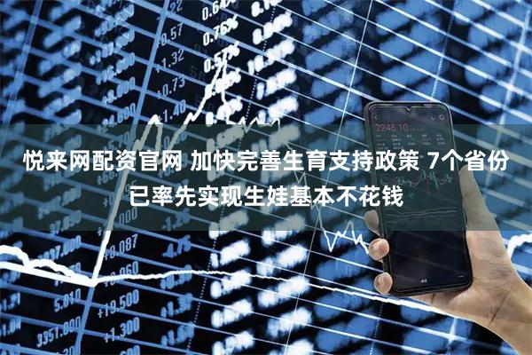 悦来网配资官网 加快完善生育支持政策 7个省份已率先实现生娃基本不花钱