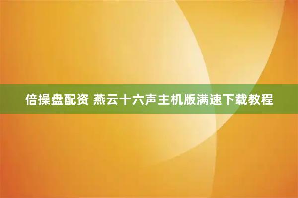 倍操盘配资 燕云十六声主机版满速下载教程