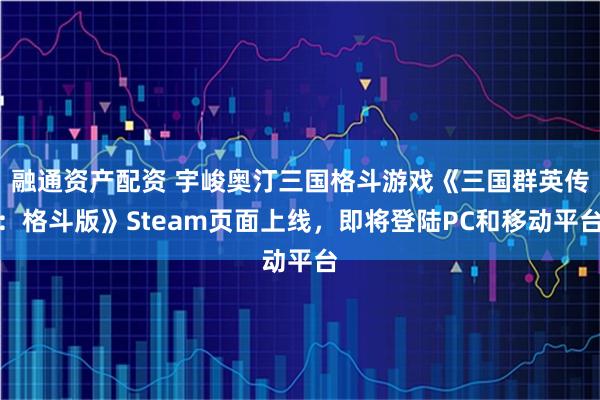 融通资产配资 宇峻奥汀三国格斗游戏《三国群英传：格斗版》Steam页面上线，即将登陆PC和移动平台