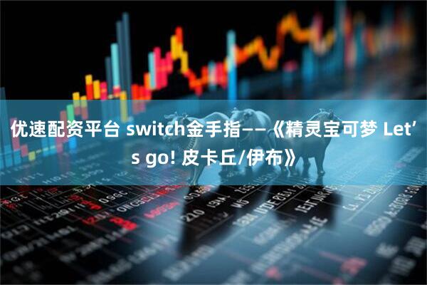 优速配资平台 switch金手指——《精灵宝可梦 Let’s go! 皮卡丘/伊布》