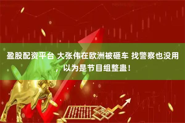 盈股配资平台 大张伟在欧洲被砸车 找警察也没用，以为是节目组整蛊！