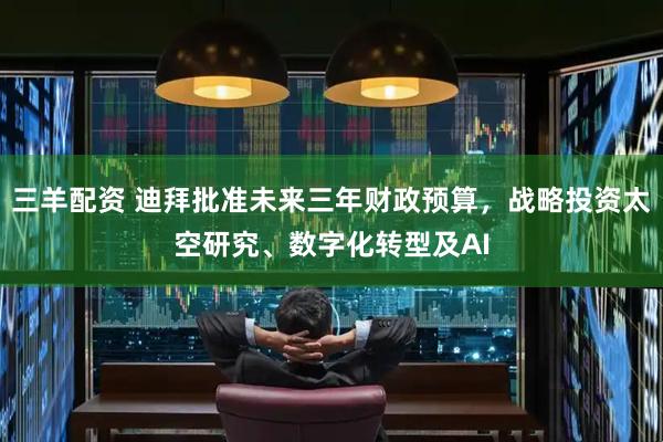 三羊配资 迪拜批准未来三年财政预算，战略投资太空研究、数字化转型及AI