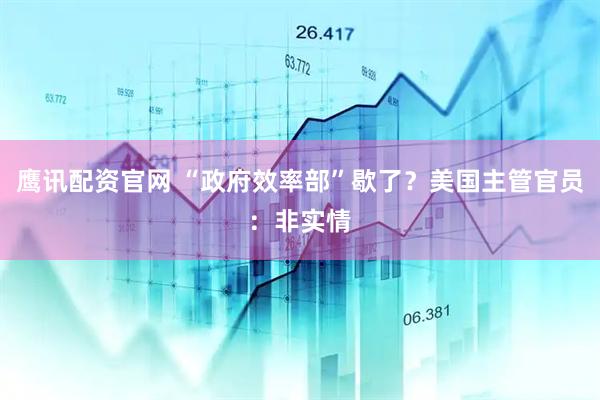 鹰讯配资官网 “政府效率部”歇了？美国主管官员：非实情