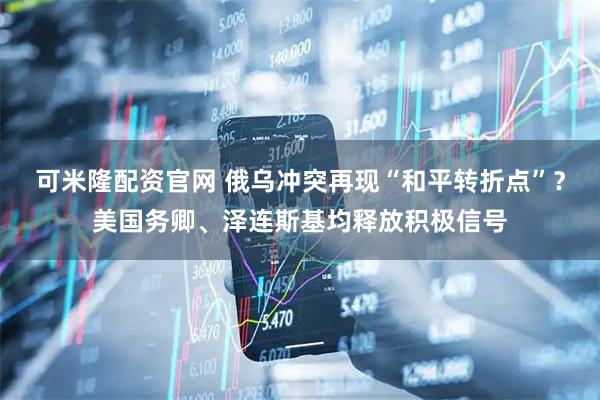 可米隆配资官网 俄乌冲突再现“和平转折点”？美国务卿、泽连斯基均释放积极信号