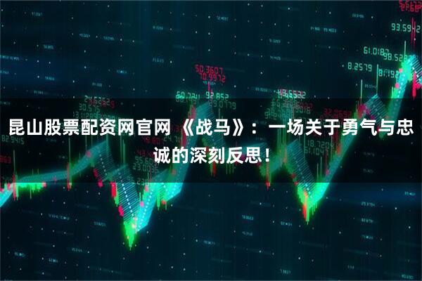 昆山股票配资网官网 《战马》：一场关于勇气与忠诚的深刻反思！
