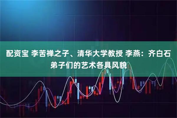配资宝 李苦禅之子、清华大学教授 李燕：齐白石弟子们的艺术各具风貌