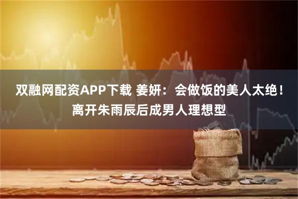 双融网配资APP下载 姜妍：会做饭的美人太绝！离开朱雨辰后成男人理想型