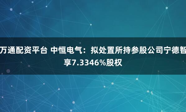 万通配资平台 中恒电气：拟处置所持参股公司宁德智享7.3346%股权