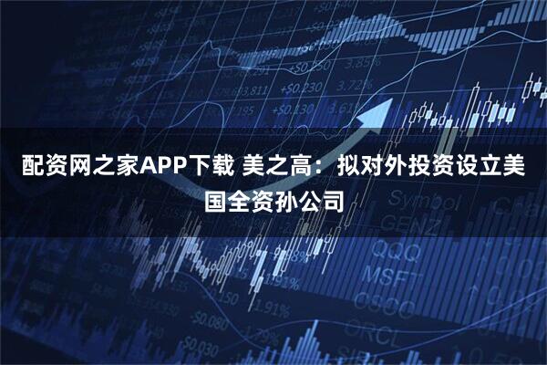 配资网之家APP下载 美之高：拟对外投资设立美国全资孙公司
