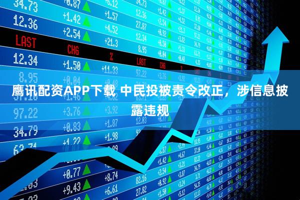 鹰讯配资APP下载 中民投被责令改正，涉信息披露违规