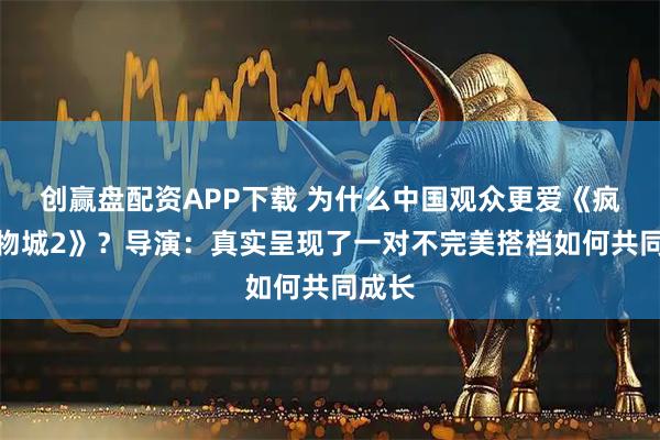 创赢盘配资APP下载 为什么中国观众更爱《疯狂动物城2》？导演：真实呈现了一对不完美搭档如何共同成长