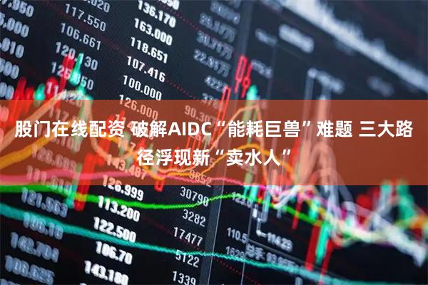 股门在线配资 破解AIDC“能耗巨兽”难题 三大路径浮现新“卖水人”