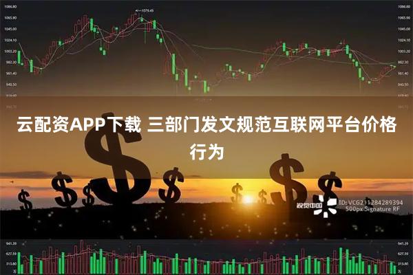云配资APP下载 三部门发文规范互联网平台价格行为