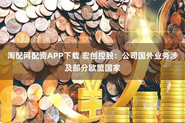 淘配网配资APP下载 宏创控股：公司国外业务涉及部分欧盟国家