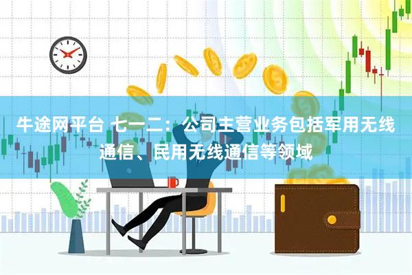 牛途网平台 七一二：公司主营业务包括军用无线通信、民用无线通信等领域