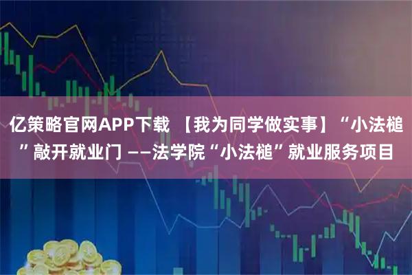 亿策略官网APP下载 【我为同学做实事】“小法槌”敲开就业门 ——法学院“小法槌”就业服务项目