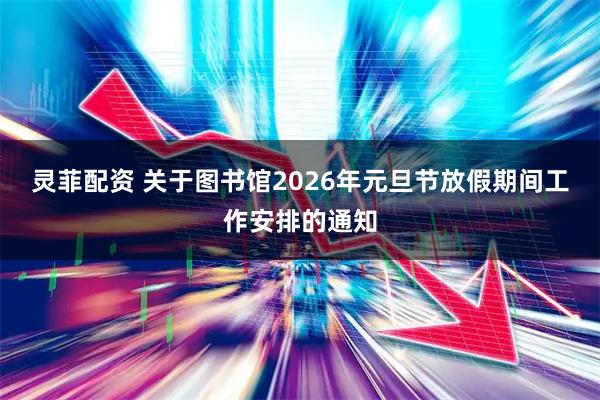 灵菲配资 关于图书馆2026年元旦节放假期间工作安排的通知