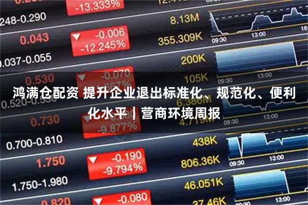 鸿满仓配资 提升企业退出标准化、规范化、便利化水平｜营商环境周报