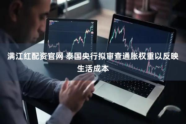 满江红配资官网 泰国央行拟审查通胀权重以反映生活成本