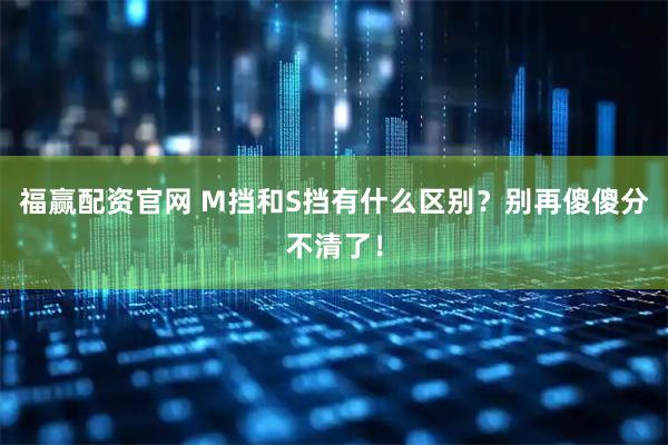 福赢配资官网 M挡和S挡有什么区别？别再傻傻分不清了！