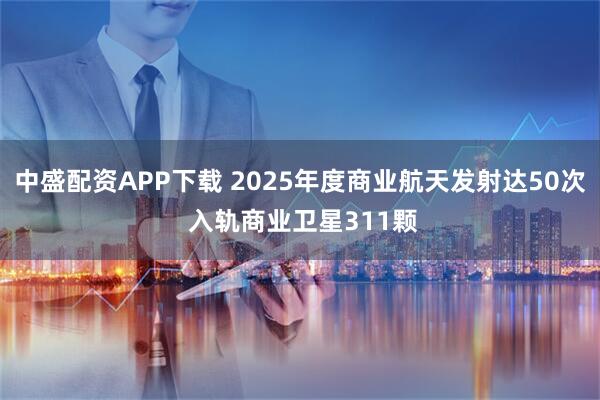 中盛配资APP下载 2025年度商业航天发射达50次 入轨商业卫星311颗