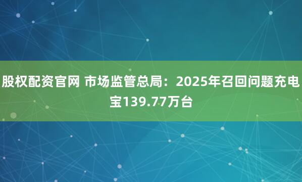 股权配资官网 市场监管总局：2025年召回问题充电宝139.77万台