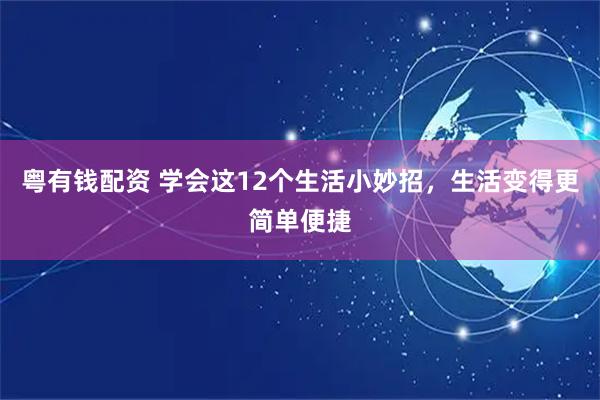 粤有钱配资 学会这12个生活小妙招，生活变得更简单便捷