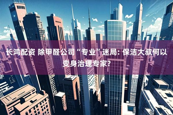 长鸿配资 除甲醛公司“专业”迷局: 保洁大叔何以变身治理专家?