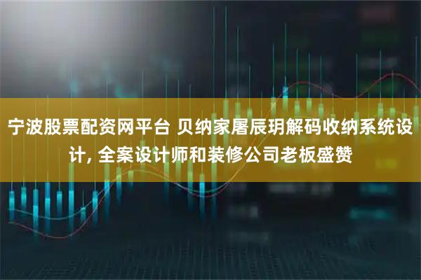宁波股票配资网平台 贝纳家屠辰玥解码收纳系统设计, 全案设计师和装修公司老板盛赞
