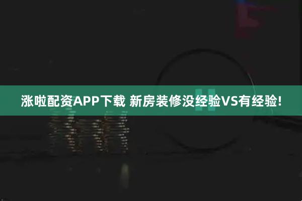 涨啦配资APP下载 新房装修没经验VS有经验!