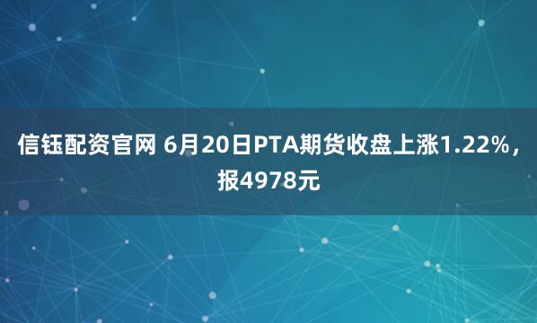 信钰配资官网 6月20日PTA期货收盘上涨1.22%，报4978元