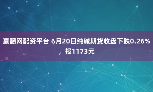 赢翻网配资平台 6月20日纯碱期货收盘下跌0.26%，报1173元