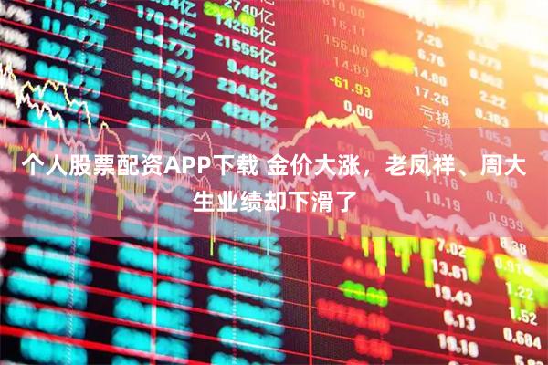 个人股票配资APP下载 金价大涨，老凤祥、周大生业绩却下滑了