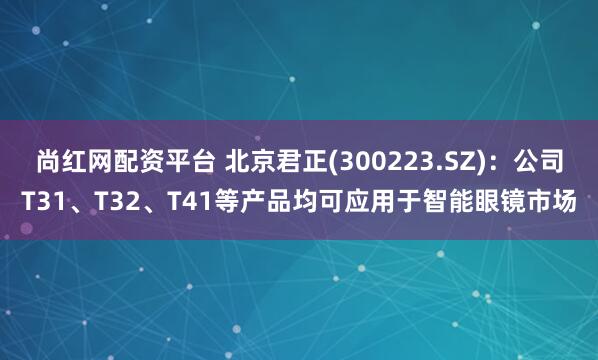 尚红网配资平台 北京君正(300223.SZ)：公司T31、T32、T41等产品均可应用于智能眼镜市场