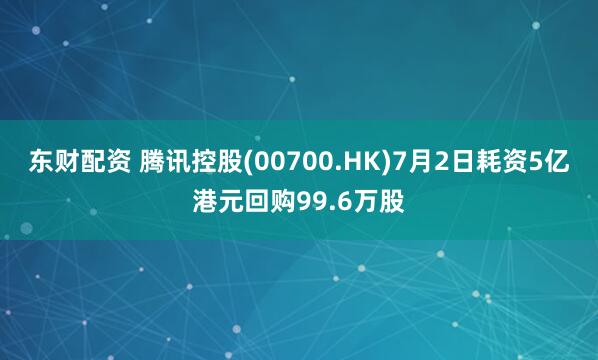 东财配资 腾讯控股(00700.HK)7月2日耗资5亿港元回购99.6万股