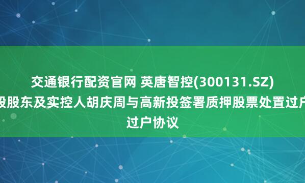 交通银行配资官网 英唐智控(300131.SZ)：控股股东及实控人胡庆周与高新投签署质押股票处置过户协议