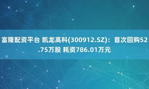 富隆配资平台 凯龙高科(300912.SZ)：首次回购52.75万股 耗资786.01万元