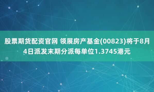 股票期货配资官网 领展房产基金(00823)将于8月4日派发末期分派每单位1.3745港元